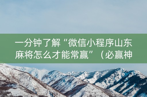 一分钟了解“微信小程序山东麻将怎么才能常赢”（必赢神器免费安装)