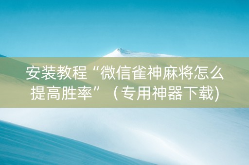 安装教程“微信雀神麻将怎么提高胜率”（专用神器下载)