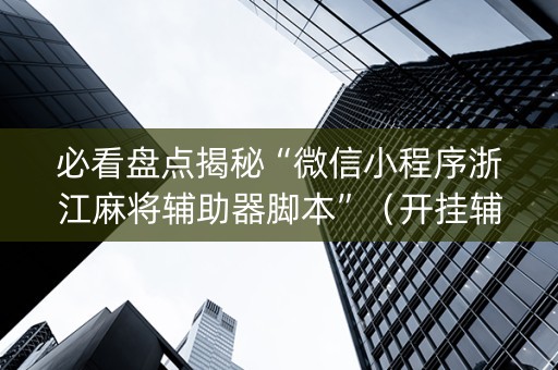 必看盘点揭秘“微信小程序浙江麻将辅助器脚本”（开挂辅助器插件)
