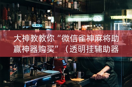 大神教教你“微信雀神麻将助赢神器购买”（透明挂辅助器)