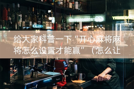 给大家科普一下“开心麻将麻将怎么设置才能赢”（怎么让系统给你发好牌)