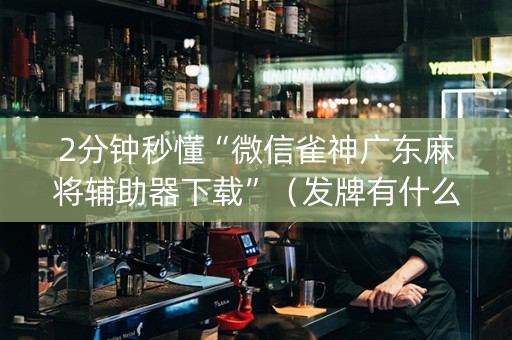 2分钟秒懂“微信雀神广东麻将辅助器下载”（发牌有什么规律吗)
