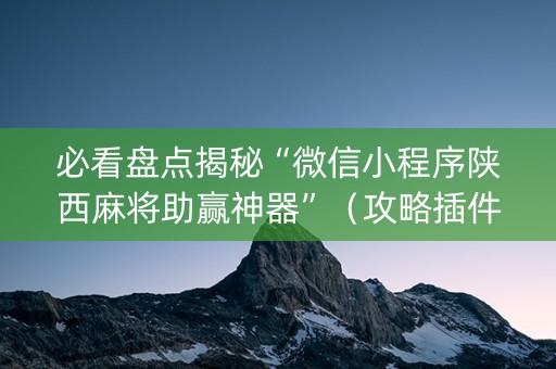 必看盘点揭秘“微信小程序陕西麻将助赢神器”（攻略插件)