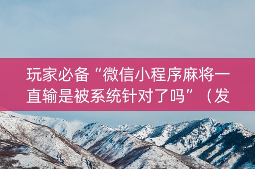 玩家必备“微信小程序麻将一直输是被系统针对了吗”（发牌有什么规律吗)