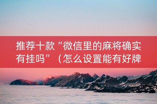 推荐十款“微信里的麻将确实有挂吗”（怎么设置能有好牌)