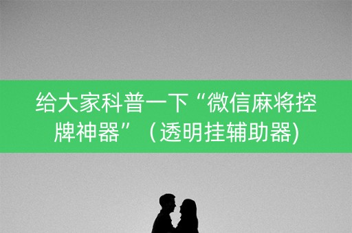给大家科普一下“微信麻将控牌神器”（透明挂辅助器)