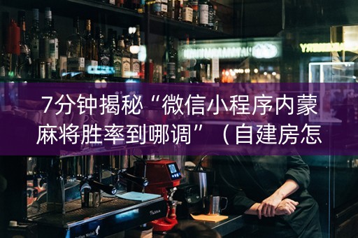 7分钟揭秘“微信小程序内蒙麻将胜率到哪调”（自建房怎么拿好牌)