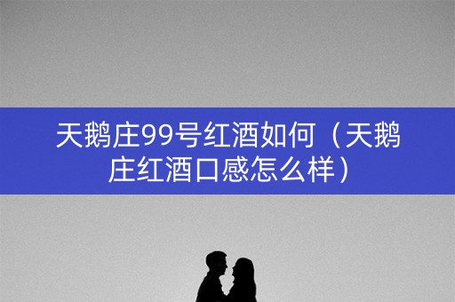 天鹅庄99号红酒如何（天鹅庄红酒口感怎么样）