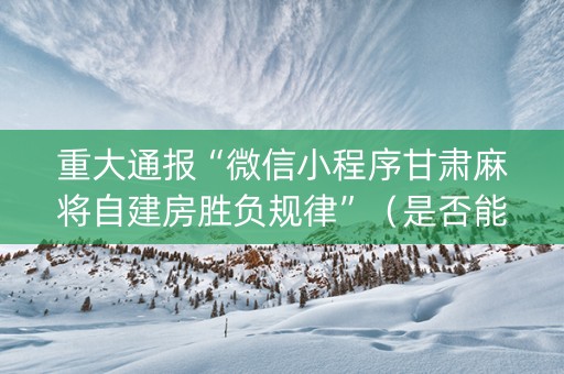 重大通报“微信小程序甘肃麻将自建房胜负规律”（是否能开挂)