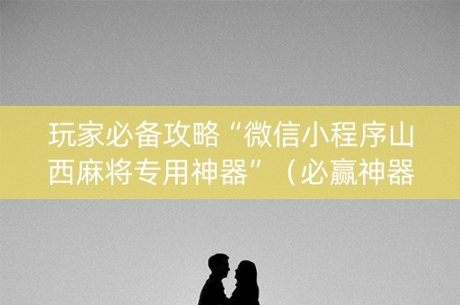 玩家必备攻略“微信小程序山西麻将专用神器”（必赢神器免费安装)
