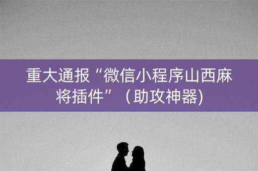 重大通报“微信小程序山西麻将插件”（助攻神器)