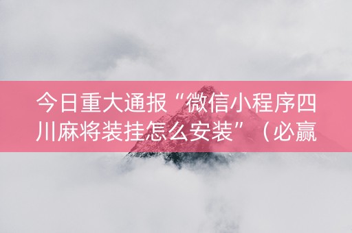 今日重大通报“微信小程序四川麻将装挂怎么安装”（必赢神器)