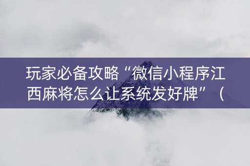 玩家必备攻略“微信小程序江西麻将怎么让系统发好牌”（插件可信吗)