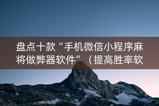盘点十款“手机微信小程序麻将做弊器软件”（提高胜率软件)