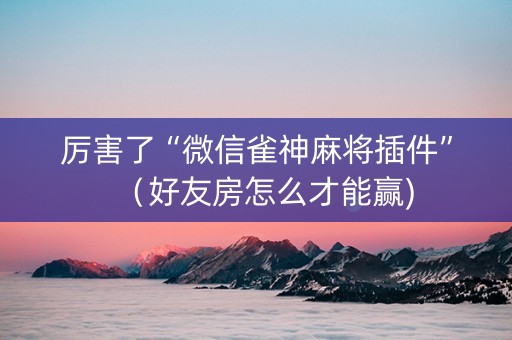 厉害了“微信雀神麻将插件”（好友房怎么才能赢)