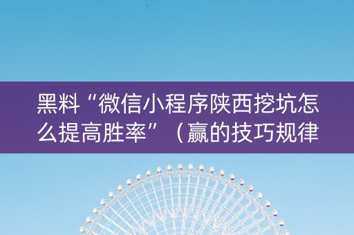 黑料“微信小程序陕西挖坑怎么提高胜率”（赢的技巧规律)