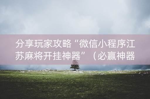 分享玩家攻略“微信小程序江苏麻将开挂神器”（必赢神器)