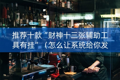 推荐十款“财神十三张辅助工具有挂”（怎么让系统给你发好牌)
