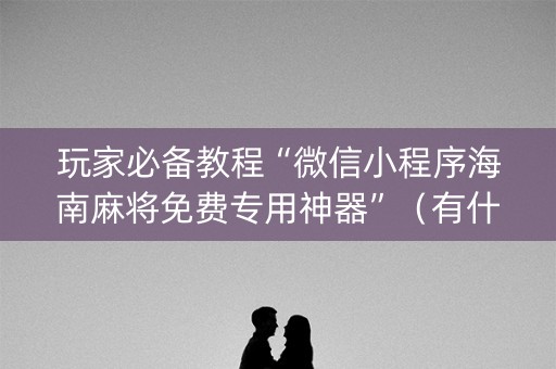 玩家必备教程“微信小程序海南麻将免费专用神器”（有什么规律)