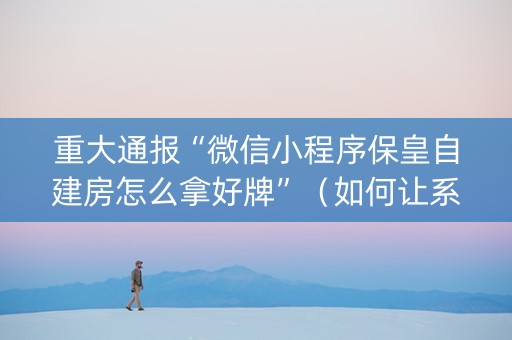 重大通报“微信小程序保皇自建房怎么拿好牌”（如何让系统发好牌)