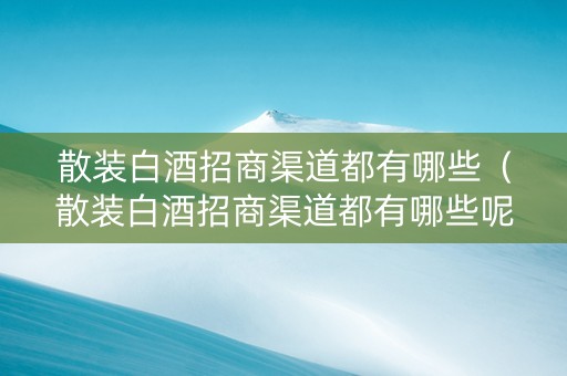 散装白酒招商渠道都有哪些（散装白酒招商渠道都有哪些呢）