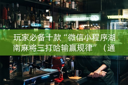 玩家必备十款“微信小程序湖南麻将三打哈输赢规律”（通用挂软件多少钱)
