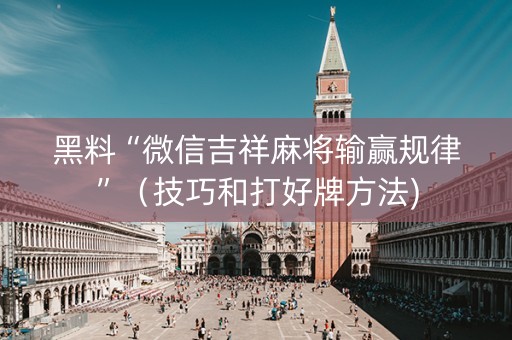 黑料“微信吉祥麻将输赢规律”（技巧和打好牌方法)