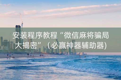 安装程序教程“微信麻将骗局大揭密”（必赢神器辅助器)