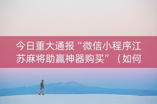 今日重大通报“微信小程序江苏麻将助赢神器购买”（如何让系统发好牌)