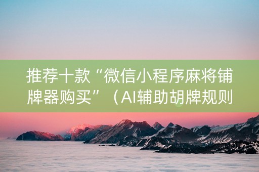推荐十款“微信小程序麻将铺牌器购买”（AI辅助胡牌规则)