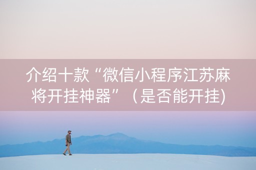 介绍十款“微信小程序江苏麻将开挂神器”（是否能开挂)