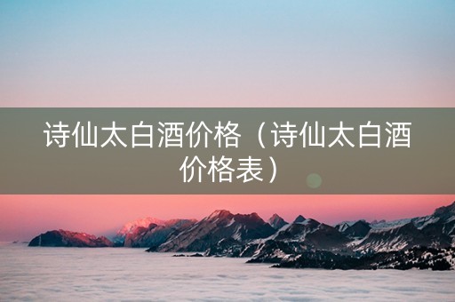 诗仙太白酒价格（诗仙太白酒价格表）