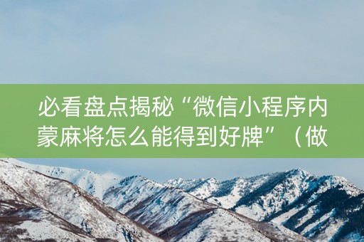 必看盘点揭秘“微信小程序内蒙麻将怎么能得到好牌”（做弊器软件下载)