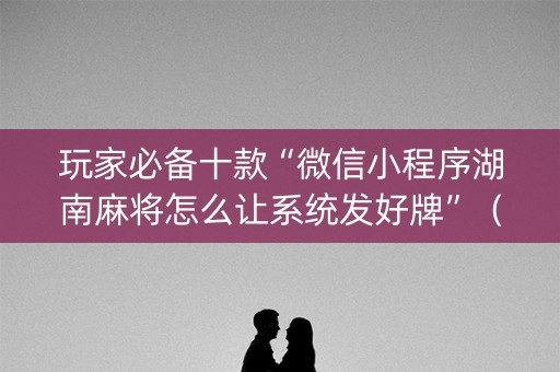 玩家必备十款“微信小程序湖南麻将怎么让系统发好牌”（为什么有人一直赢)
