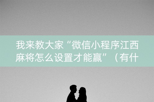 我来教大家“微信小程序江西麻将怎么设置才能赢”（有什么规律)