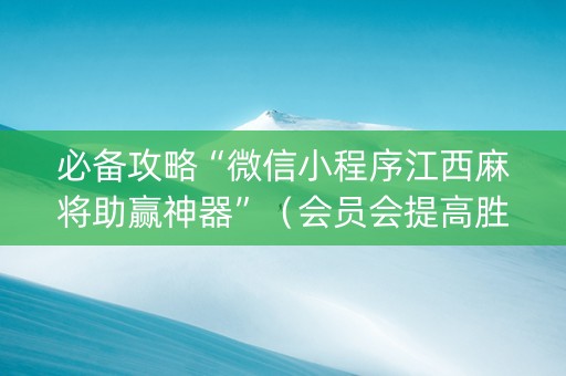 必备攻略“微信小程序江西麻将助赢神器”（会员会提高胜率吗)