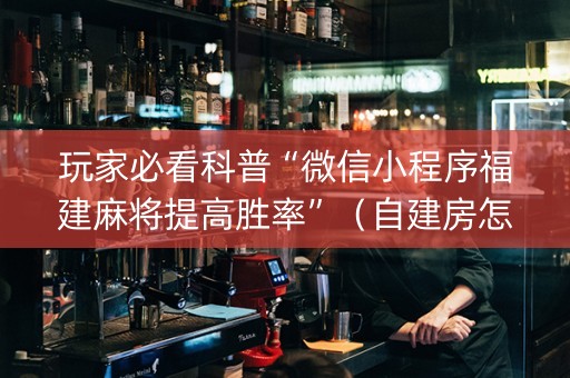 玩家必看科普“微信小程序福建麻将提高胜率”（自建房怎么赢)