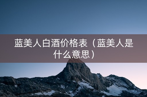 蓝美人白酒价格表（蓝美人是什么意思）