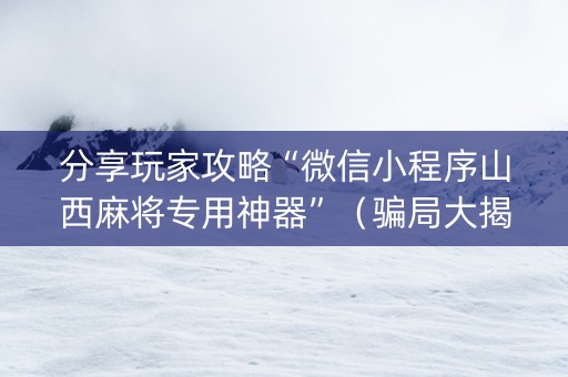 分享玩家攻略“微信小程序山西麻将专用神器”（骗局大揭秘)