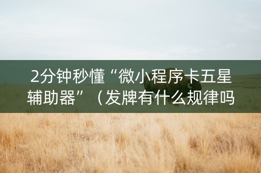 2分钟秒懂“微小程序卡五星辅助器”（发牌有什么规律吗)
