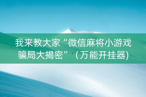 我来教大家“微信麻将小游戏骗局大揭密”（万能开挂器)