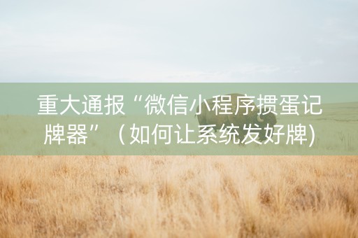 重大通报“微信小程序掼蛋记牌器”（如何让系统发好牌)