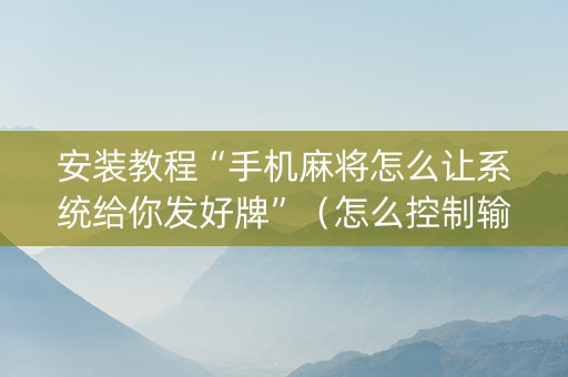 安装教程“手机麻将怎么让系统给你发好牌”（怎么控制输赢)