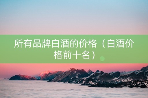 所有品牌白酒的价格（白酒价格前十名）
