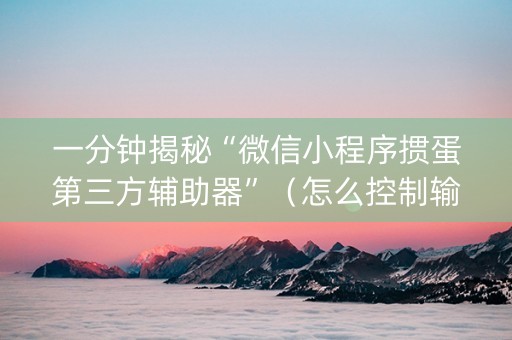 一分钟揭秘“微信小程序掼蛋第三方辅助器”（怎么控制输赢)