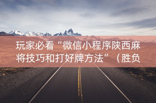玩家必看“微信小程序陕西麻将技巧和打好牌方法”（胜负规律拿好牌)