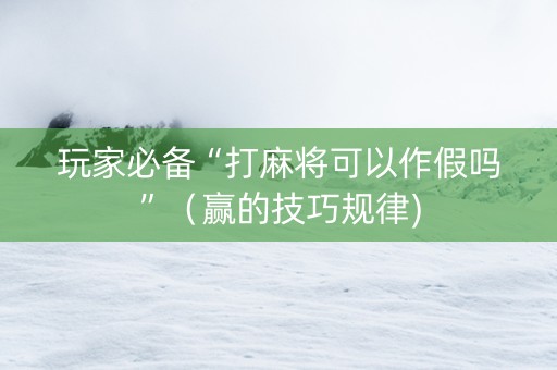玩家必备“打麻将可以作假吗”（赢的技巧规律)