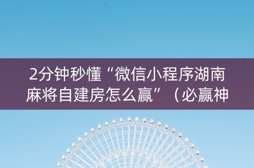 2分钟秒懂“微信小程序湖南麻将自建房怎么赢”（必赢神器)