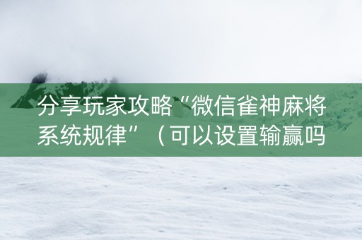 分享玩家攻略“微信雀神麻将系统规律”（可以设置输赢吗)