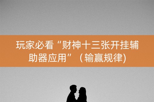 玩家必看“财神十三张开挂辅助器应用”（输赢规律)